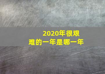 2020年很艰难的一年是哪一年