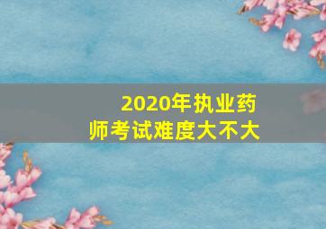 2020年执业药师考试难度大不大