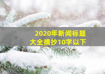 2020年新闻标题大全摘抄10字以下