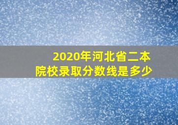 2020年河北省二本院校录取分数线是多少