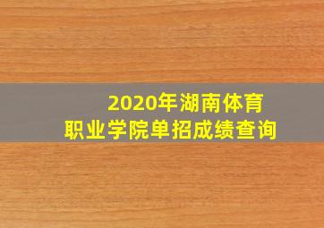 2020年湖南体育职业学院单招成绩查询