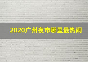 2020广州夜市哪里最热闹