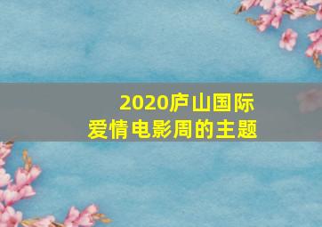 2020庐山国际爱情电影周的主题