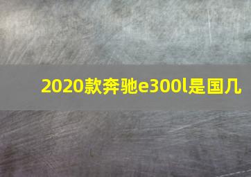 2020款奔驰e300l是国几