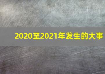 2020至2021年发生的大事