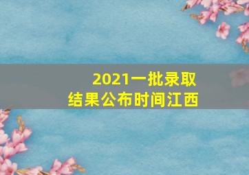 2021一批录取结果公布时间江西