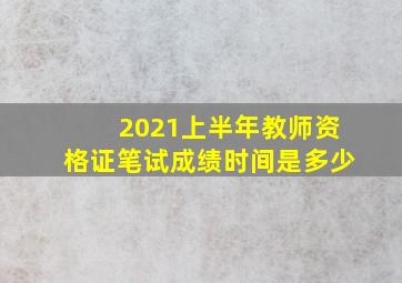 2021上半年教师资格证笔试成绩时间是多少