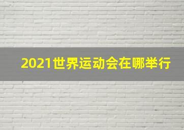 2021世界运动会在哪举行