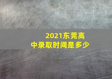 2021东莞高中录取时间是多少