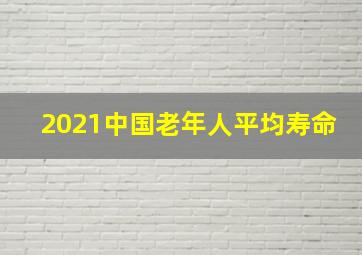 2021中国老年人平均寿命