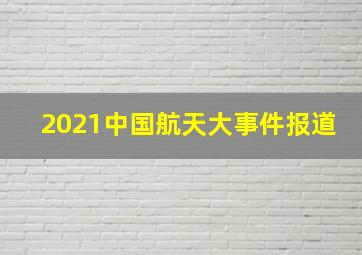 2021中国航天大事件报道