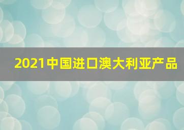 2021中国进口澳大利亚产品