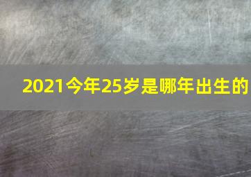 2021今年25岁是哪年出生的