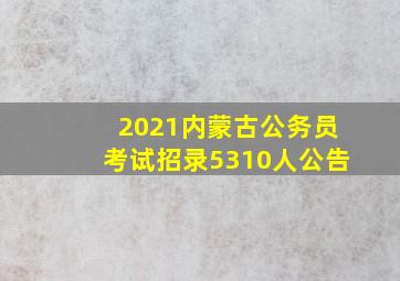 2021内蒙古公务员考试招录5310人公告