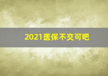 2021医保不交可吧