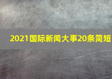 2021国际新闻大事20条简短