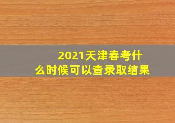 2021天津春考什么时候可以查录取结果