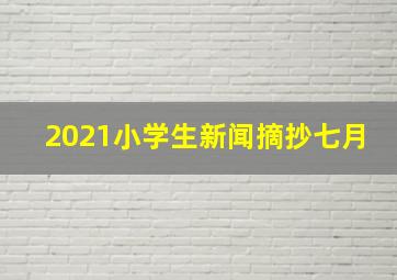 2021小学生新闻摘抄七月