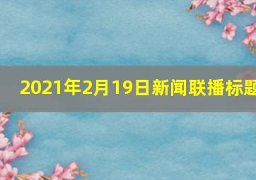 2021年2月19日新闻联播标题