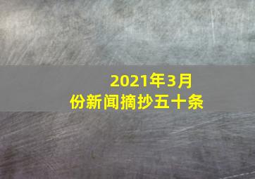 2021年3月份新闻摘抄五十条