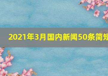 2021年3月国内新闻50条简短