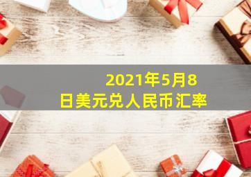 2021年5月8日美元兑人民币汇率