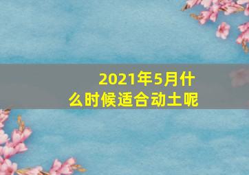 2021年5月什么时候适合动土呢