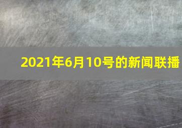 2021年6月10号的新闻联播