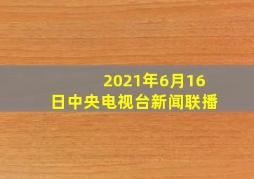 2021年6月16日中央电视台新闻联播