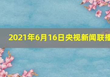 2021年6月16日央视新闻联播