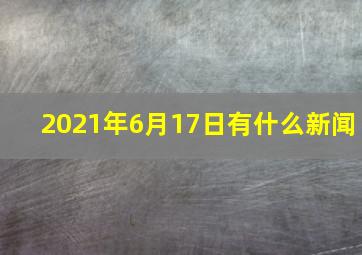 2021年6月17日有什么新闻