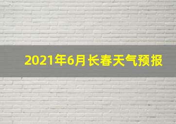 2021年6月长春天气预报