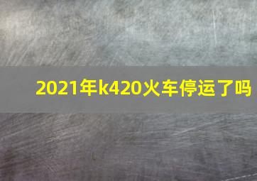 2021年k420火车停运了吗