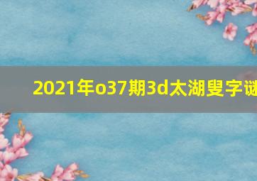 2021年o37期3d太湖叟字谜