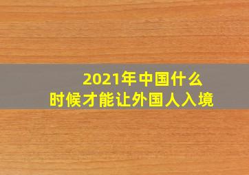 2021年中国什么时候才能让外国人入境