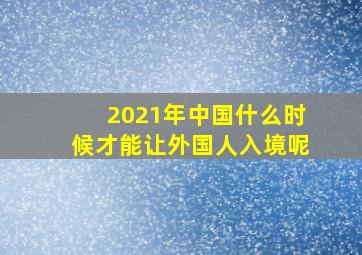 2021年中国什么时候才能让外国人入境呢