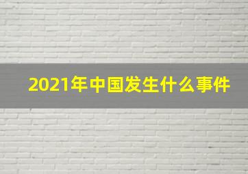 2021年中国发生什么事件