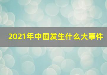 2021年中国发生什么大事件