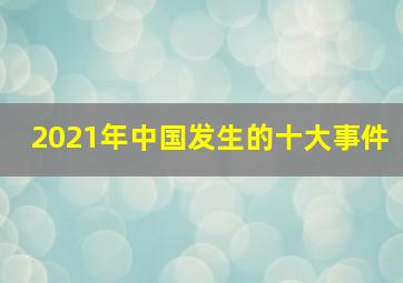 2021年中国发生的十大事件