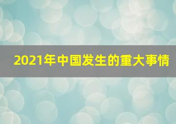 2021年中国发生的重大事情