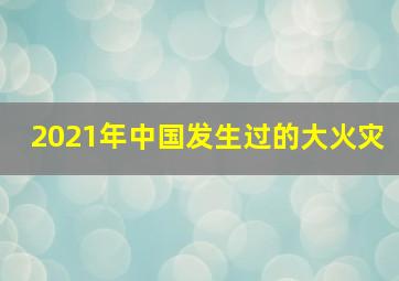 2021年中国发生过的大火灾