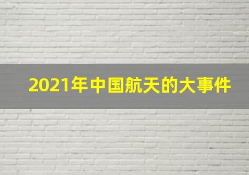 2021年中国航天的大事件