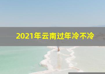 2021年云南过年冷不冷