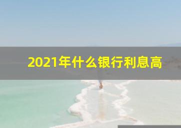 2021年什么银行利息高