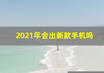 2021年会出新款手机吗