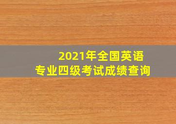 2021年全国英语专业四级考试成绩查询