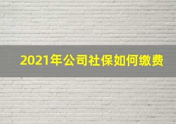 2021年公司社保如何缴费