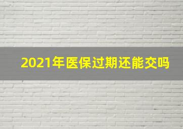 2021年医保过期还能交吗