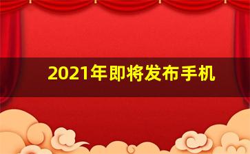 2021年即将发布手机