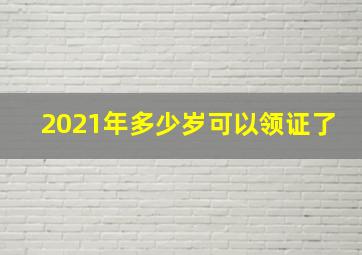 2021年多少岁可以领证了